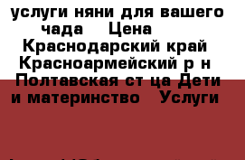 услуги няни для вашего чада  › Цена ­ 50 - Краснодарский край, Красноармейский р-н, Полтавская ст-ца Дети и материнство » Услуги   